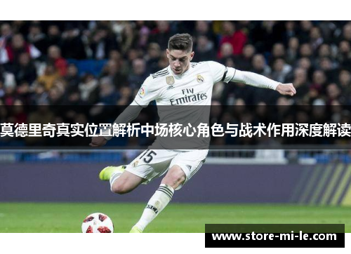 莫德里奇真实位置解析中场核心角色与战术作用深度解读 莫德里奇真实位置解析中场核心角色与战术作用深度解读