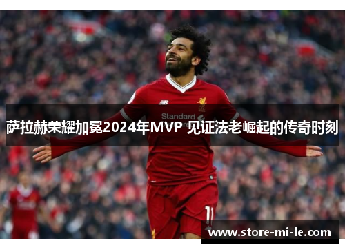 萨拉赫荣耀加冕2024年MVP 见证法老崛起的传奇时刻
