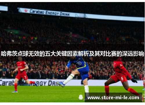 哈弗茨点球无效的五大关键因素解析及其对比赛的深远影响