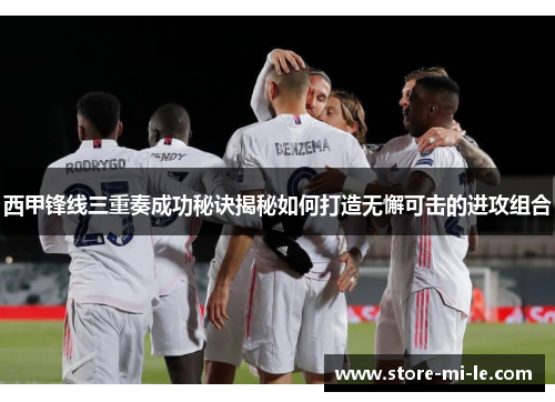 西甲锋线三重奏成功秘诀揭秘如何打造无懈可击的进攻组合