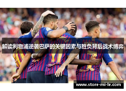 解读利物浦逆袭巴萨的关键因素与胜负背后战术博弈