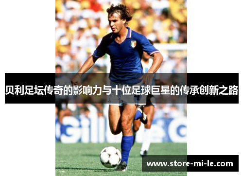 贝利足坛传奇的影响力与十位足球巨星的传承创新之路