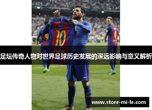 足坛传奇人物对世界足球历史发展的深远影响与意义解析 足坛传奇人物对世界足球历史发展的深远影响与意义解析