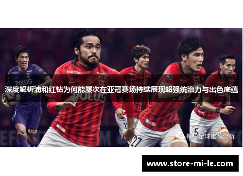 深度解析浦和红钻为何能屡次在亚冠赛场持续展现超强统治力与出色底蕴