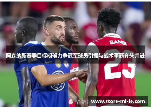 阿森纳新赛季目标明确力争冠军球员引援与战术革新齐头并进