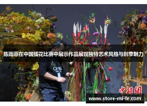 陈雨菲在中国插花比赛中展示作品展现独特艺术风格与创意魅力