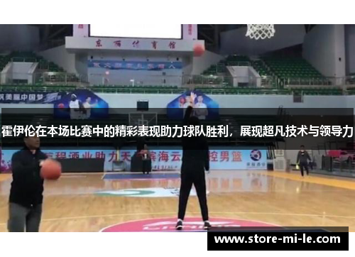 霍伊伦在本场比赛中的精彩表现助力球队胜利，展现超凡技术与领导力