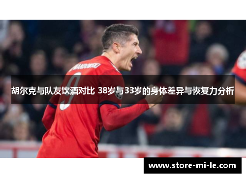 胡尔克与队友饮酒对比 38岁与33岁的身体差异与恢复力分析