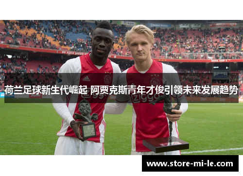 荷兰足球新生代崛起 阿贾克斯青年才俊引领未来发展趋势