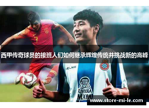 西甲传奇球员的接班人们如何继承辉煌传统并挑战新的高峰 西甲传奇球员的接班人们如何继承辉煌传统并挑战新的高峰