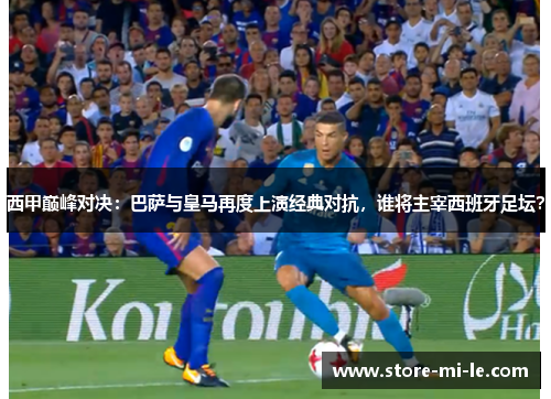 西甲巅峰对决：巴萨与皇马再度上演经典对抗，谁将主宰西班牙足坛？