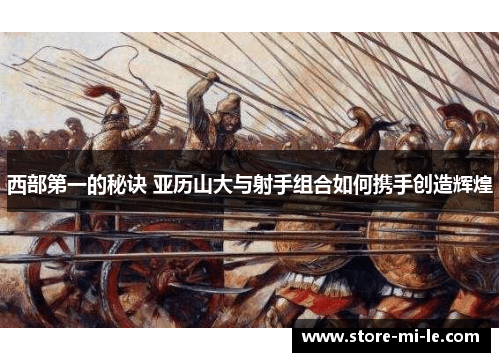 西部第一的秘诀 亚历山大与射手组合如何携手创造辉煌 西部第一的秘诀 亚历山大与射手组合如何携手创造辉煌