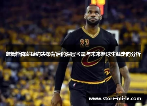 詹姆斯降薪续约决策背后的深层考量与未来篮球生涯走向分析