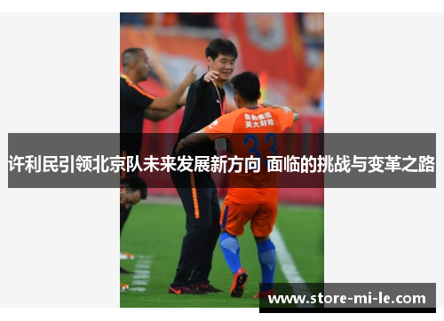 许利民引领北京队未来发展新方向 面临的挑战与变革之路