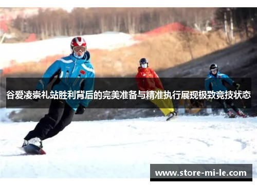 谷爱凌崇礼站胜利背后的完美准备与精准执行展现极致竞技状态