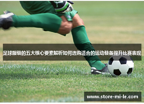 足球服装的五大核心要素解析如何选购适合的运动装备提升比赛表现 足球服装的五大核心要素解析如何选购适合的运动装备提升比赛表现