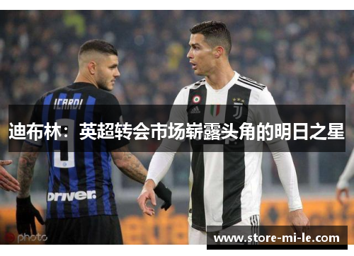 迪布林:英超转会市场崭露头角的明日之星 迪布林:英超转会市场崭露头角的明日之星