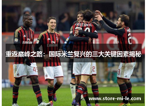 重返巅峰之路:国际米兰复兴的三大关键因素揭秘 重返巅峰之路:国际米兰复兴的三大关键因素揭秘