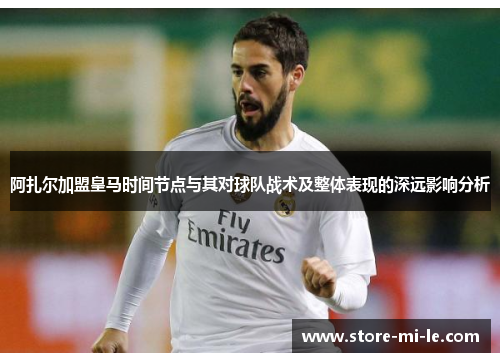 阿扎尔加盟皇马时间节点与其对球队战术及整体表现的深远影响分析 阿扎尔加盟皇马时间节点与其对球队战术及整体表现的深远影响分析