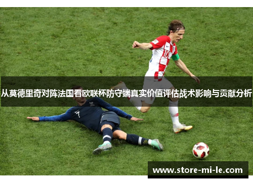 从莫德里奇对阵法国看欧联杯防守端真实价值评估战术影响与贡献分析 从莫德里奇对阵法国看欧联杯防守端真实价值评估战术影响与贡献分析