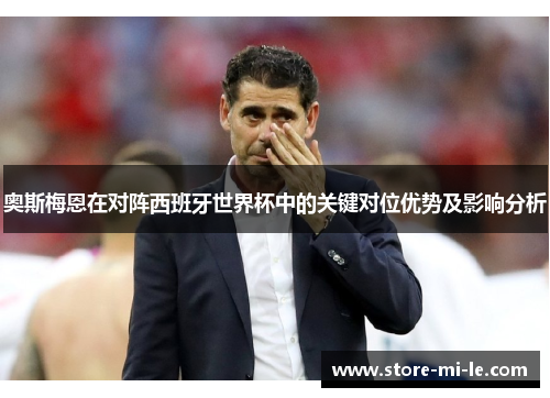 奥斯梅恩在对阵西班牙世界杯中的关键对位优势及影响分析