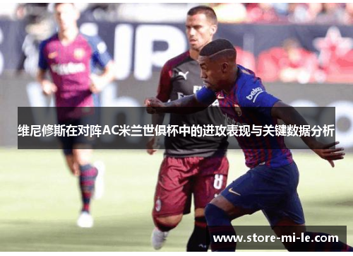维尼修斯在对阵AC米兰世俱杯中的进攻表现与关键数据分析