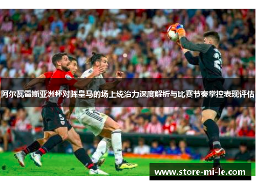 阿尔瓦雷斯亚洲杯对阵皇马的场上统治力深度解析与比赛节奏掌控表现评估 阿尔瓦雷斯亚洲杯对阵皇马的场上统治力深度解析与比赛节奏掌控表现评估