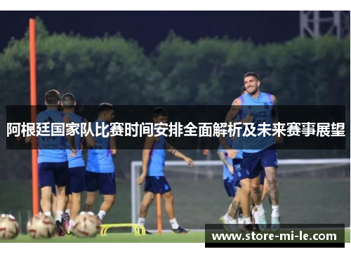 阿根廷国家队比赛时间安排全面解析及未来赛事展望 阿根廷国家队比赛时间安排全面解析及未来赛事展望