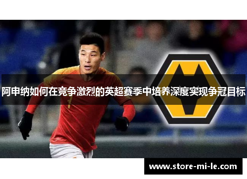 阿申纳如何在竞争激烈的英超赛季中培养深度实现争冠目标 阿申纳如何在竞争激烈的英超赛季中培养深度实现争冠目标