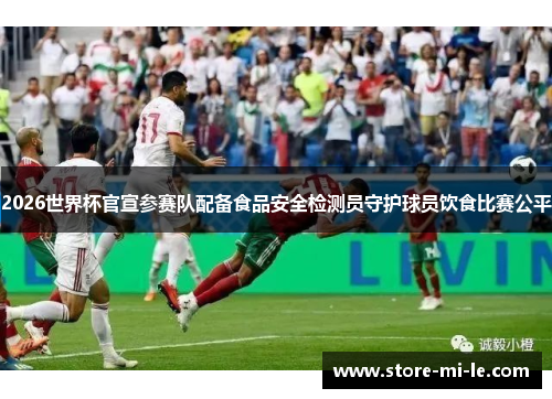 2026世界杯官宣参赛队配备食品安全检测员守护球员饮食比赛公平 2026世界杯官宣参赛队配备食品安全检测员守护球员饮食比赛公平