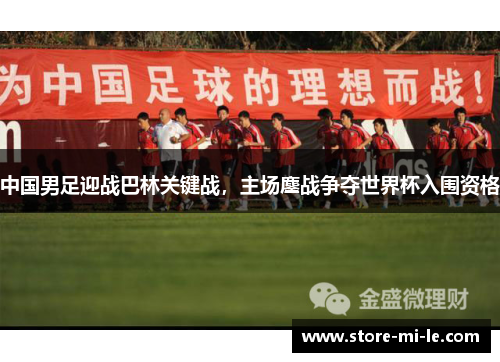 中国男足迎战巴林关键战,主场鏖战争夺世界杯入围资格 中国男足迎战巴林关键战,主场鏖战争夺世界杯入围资格
