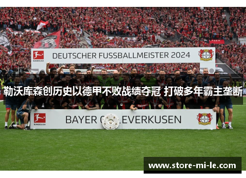 勒沃库森创历史以德甲不败战绩夺冠 打破多年霸主垄断 勒沃库森创历史以德甲不败战绩夺冠 打破多年霸主垄断