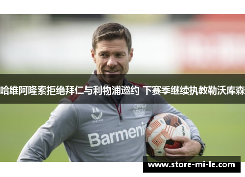 哈维阿隆索拒绝拜仁与利物浦邀约 下赛季继续执教勒沃库森 哈维阿隆索拒绝拜仁与利物浦邀约 下赛季继续执教勒沃库森