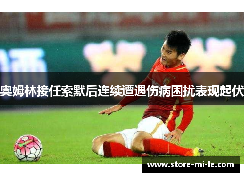 奥姆林接任索默后连续遭遇伤病困扰表现起伏 奥姆林接任索默后连续遭遇伤病困扰表现起伏