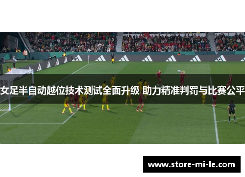 女足半自动越位技术测试全面升级 助力精准判罚与比赛公平