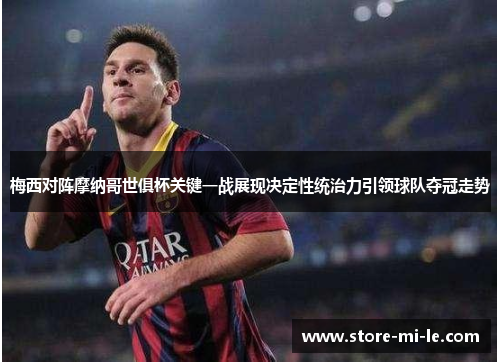 梅西对阵摩纳哥世俱杯关键一战展现决定性统治力引领球队夺冠走势