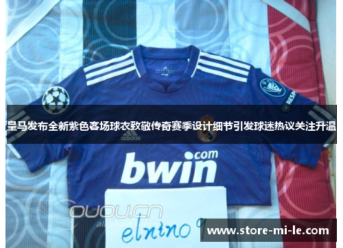 皇马发布全新紫色客场球衣致敬传奇赛季设计细节引发球迷热议关注升温