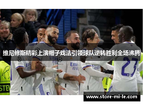 维尼修斯精彩上演帽子戏法引领球队逆转胜利全场沸腾