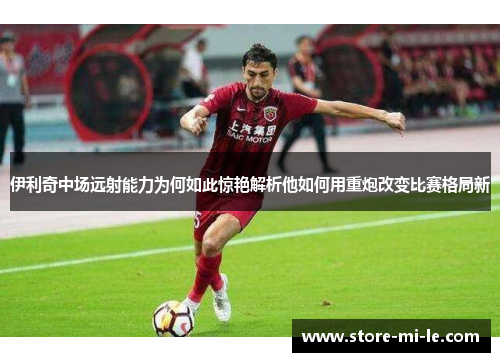 伊利奇中场远射能力为何如此惊艳解析他如何用重炮改变比赛格局新 伊利奇中场远射能力为何如此惊艳解析他如何用重炮改变比赛格局新