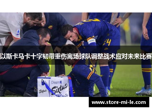以斯卡马卡十字韧带重伤离场球队调整战术应对未来比赛 以斯卡马卡十字韧带重伤离场球队调整战术应对未来比赛